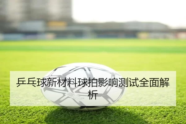 乒乓球新材料球拍影响测试全面解析